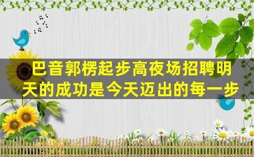 巴音郭楞起步高夜场招聘明天的成功是今天迈出的每一步
